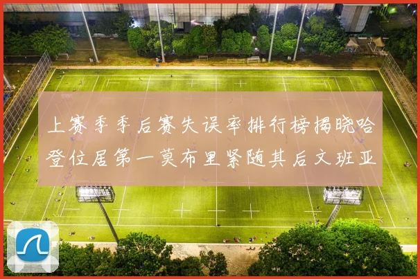 上赛季季后赛失误率排行榜揭晓哈登位居第一莫布里紧随其后文班亚马表现不俗